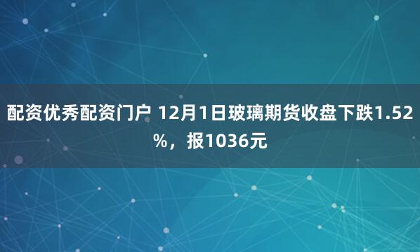 配资优秀配资门户 12月1日玻璃期货收盘下跌1.52%，报1036元