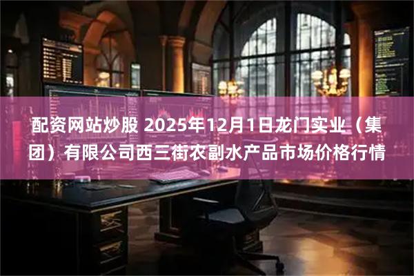 配资网站炒股 2025年12月1日龙门实业（集团）有限公司西三街农副水产品市场价格行情