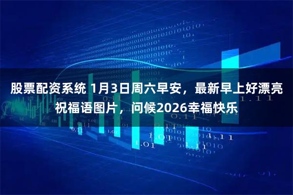 股票配资系统 1月3日周六早安，最新早上好漂亮祝福语图片，问候2026幸福快乐