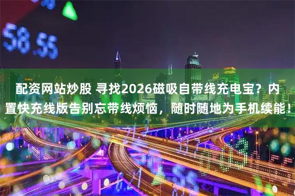 配资网站炒股 寻找2026磁吸自带线充电宝?内置快充线版告别忘带线烦恼,随时随地为手机续能!