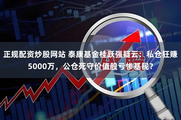 正规配资炒股网站 泰康基金桂跃强疑云：私仓狂赚5000万，公仓死守价值股亏惨基民？