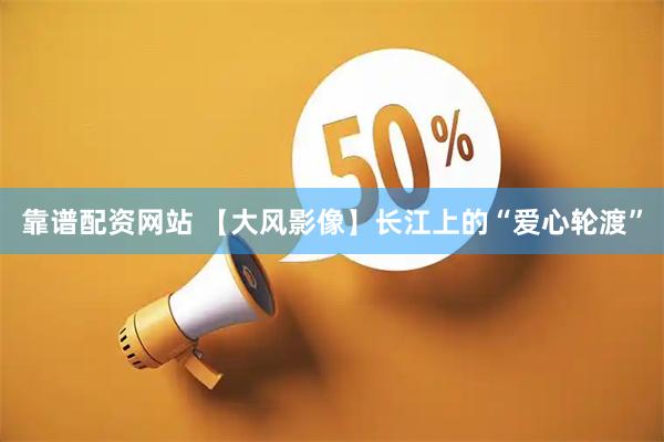 靠谱配资网站 【大风影像】长江上的“爱心轮渡”