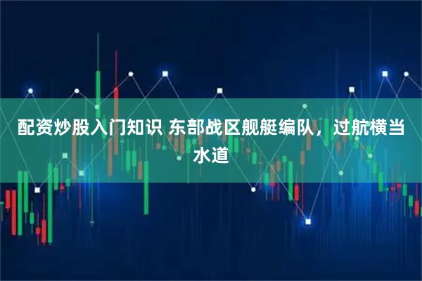 配资炒股入门知识 东部战区舰艇编队，过航横当水道