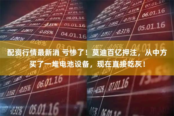 配资行情最新消 亏惨了！莫迪百亿押注，从中方买了一堆电池设备，现在直接吃灰！