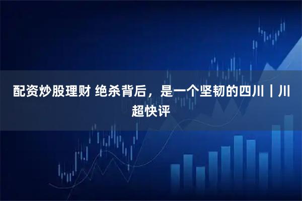配资炒股理财 绝杀背后，是一个坚韧的四川｜川超快评