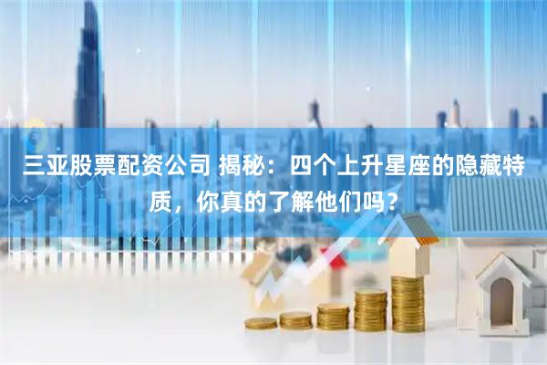 三亚股票配资公司 揭秘：四个上升星座的隐藏特质，你真的了解他们吗？
