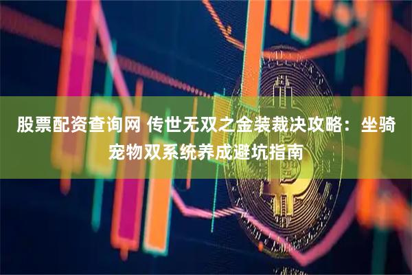 股票配资查询网 传世无双之金装裁决攻略：坐骑宠物双系统养成避坑指南