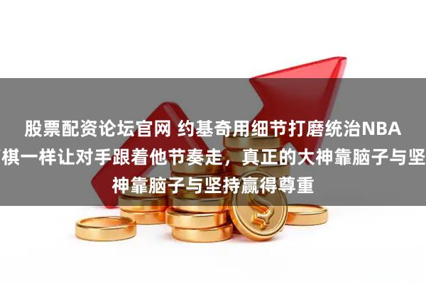 股票配资论坛官网 约基奇用细节打磨统治NBA，球场像下棋一样让对手跟着他节奏走，真正的大神靠脑子与坚持赢得尊重