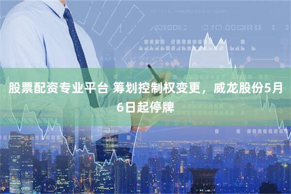 股票配资专业平台 筹划控制权变更，威龙股份5月6日起停牌