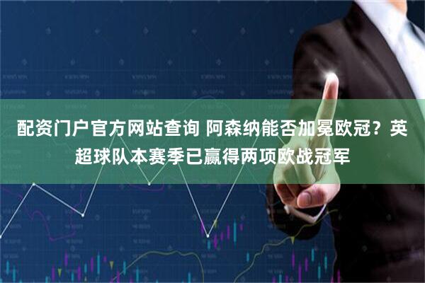 配资门户官方网站查询 阿森纳能否加冕欧冠？英超球队本赛季已赢得两项欧战冠军