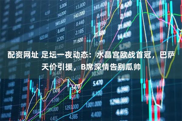 配资网址 足坛一夜动态：水晶宫欧战首冠，巴萨天价引援，B席深情告别瓜帅
