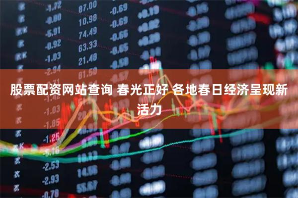 股票配资网站查询 春光正好 各地春日经济呈现新活力