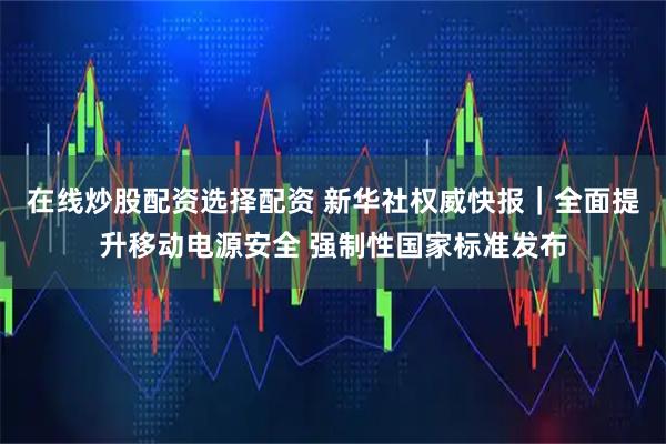在线炒股配资选择配资 新华社权威快报｜全面提升移动电源安全 强制性国家标准发布