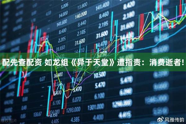 配先查配资 如龙组《异于天堂》遭指责：消费逝者!