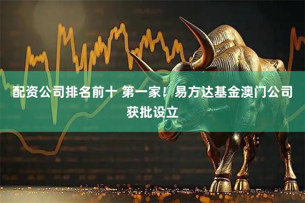 配资公司排名前十 第一家！易方达基金澳门公司获批设立