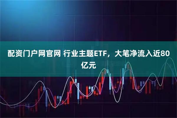 配资门户网官网 行业主题ETF，大笔净流入近80亿元