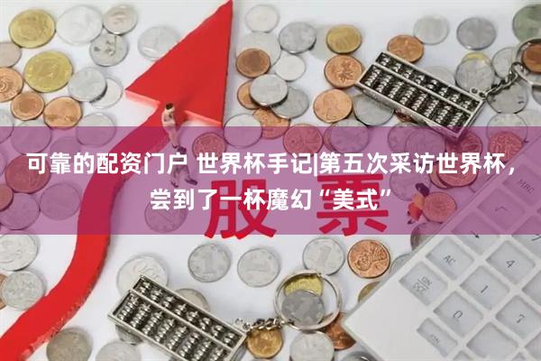 可靠的配资门户 世界杯手记|第五次采访世界杯,尝到了一杯魔幻“美式”