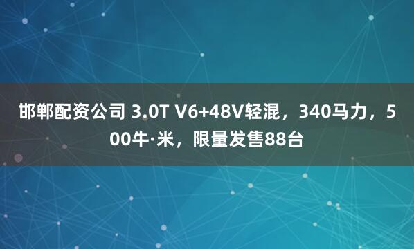 邯郸配资公司 3.0T V6+48V轻混,340马力,500牛·米,限量发售88台