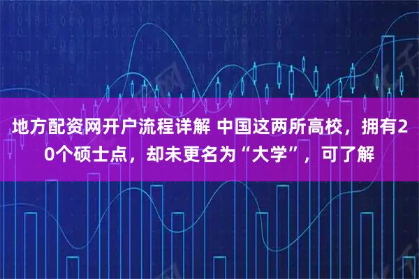 地方配资网开户流程详解 中国这两所高校,拥有20个硕士点,却未更名为“大学”,可了解