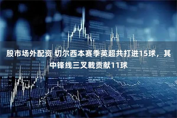股市场外配资 切尔西本赛季英超共打进15球，其中锋线三叉戟贡献11球