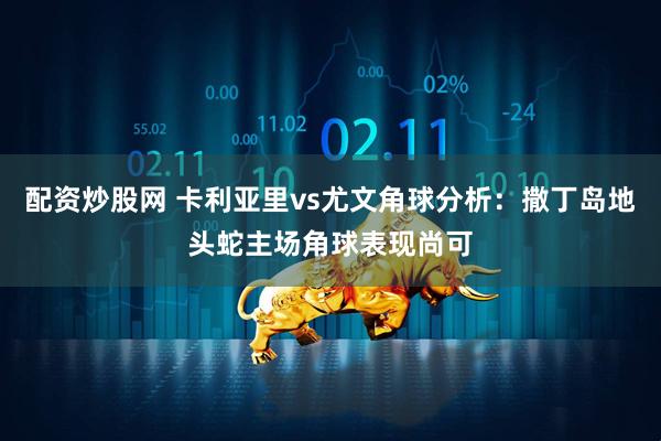 配资炒股网 卡利亚里vs尤文角球分析：撒丁岛地头蛇主场角球表现尚可