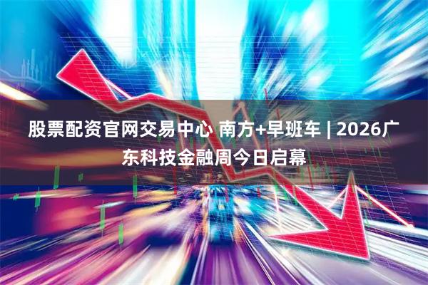 股票配资官网交易中心 南方+早班车 | 2026广东科技金融周今日启幕