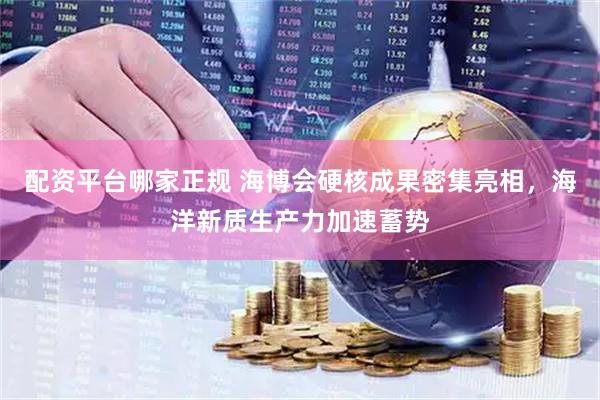 配资平台哪家正规 海博会硬核成果密集亮相,海洋新质生产力加速蓄势
